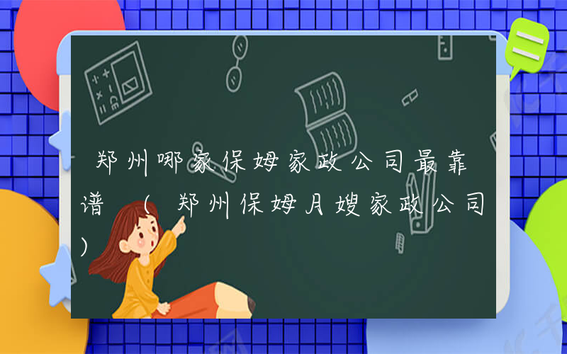 郑州哪家保姆家政公司最靠谱 (郑州保姆月嫂家政公司)